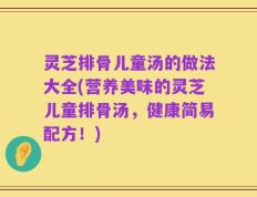 灵芝排骨儿童汤的做法大全(营养美味的灵芝儿童排骨汤，健康简易配方！)