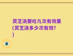 灵芝汤要吃几次有效果(灵芝汤多少次有效？)