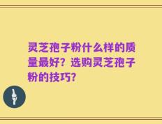 灵芝孢子粉什么样的质量最好？选购灵芝孢子粉的技巧？