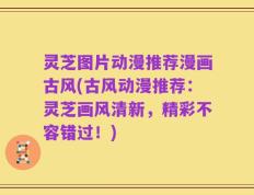 灵芝图片动漫推荐漫画古风(古风动漫推荐：灵芝画风清新，精彩不容错过！)