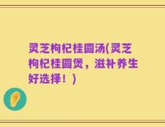 灵芝枸杞桂圆汤(灵芝枸杞桂圆煲，滋补养生好选择！)