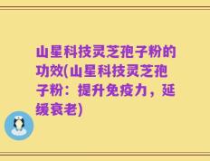 山星科技灵芝孢子粉的功效(山星科技灵芝孢子粉：提升免疫力，延缓衰老)