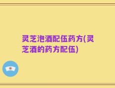 灵芝泡酒配伍药方(灵芝酒的药方配伍)