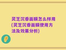 灵芝沉香面膜怎么样用(灵芝沉香面膜使用方法及效果分析)