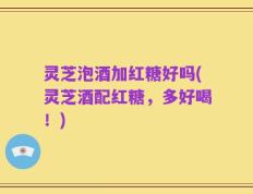 灵芝泡酒加红糖好吗(灵芝酒配红糖，多好喝！)