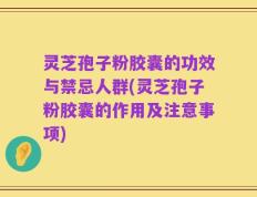 灵芝孢子粉胶囊的功效与禁忌人群(灵芝孢子粉胶囊的作用及注意事项)