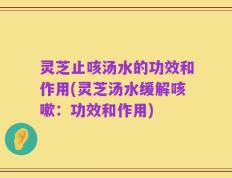灵芝止咳汤水的功效和作用(灵芝汤水缓解咳嗽：功效和作用)