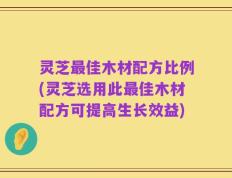 灵芝最佳木材配方比例(灵芝选用此最佳木材配方可提高生长效益)