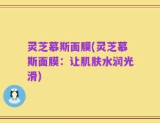 灵芝慕斯面膜(灵芝慕斯面膜：让肌肤水润光滑)