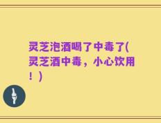 灵芝泡酒喝了中毒了(灵芝酒中毒，小心饮用！)
