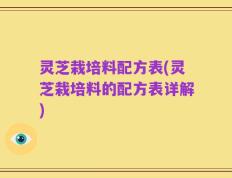 灵芝栽培料配方表(灵芝栽培料的配方表详解)