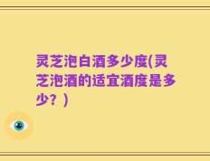灵芝泡白酒多少度(灵芝泡酒的适宜酒度是多少？)