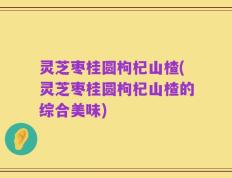 灵芝枣桂圆枸杞山楂(灵芝枣桂圆枸杞山楂的综合美味)