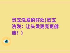 灵芝洗发的好处(灵芝洗发：让头发更亮更健康！)