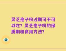 灵芝孢子粉过期可不可以吃？灵芝孢子粉的保质期和食用方法？