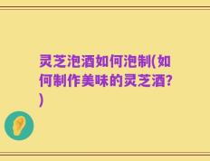 灵芝泡酒如何泡制(如何制作美味的灵芝酒？)