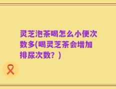 灵芝泡茶喝怎么小便次数多(喝灵芝茶会增加排尿次数？)