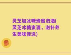 灵芝加冰糖蜂蜜泡酒(灵芝冰糖蜜酒，滋补养生美味佳选)