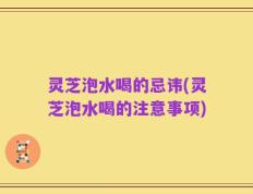 灵芝泡水喝的忌讳(灵芝泡水喝的注意事项)