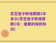 灵芝孢子粉保质期1年多少(灵芝孢子粉保质期1年：重要的保存知识)