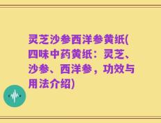 灵芝沙参西洋参黄纸(四味中药黄纸：灵芝、沙参、西洋参，功效与用法介绍)