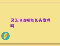 灵芝泡酒喝能长头发吗吗