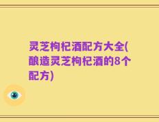 灵芝枸杞酒配方大全(酿造灵芝枸杞酒的8个配方)