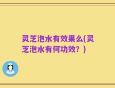 灵芝泡水有效果么(灵芝泡水有何功效？)