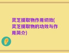 灵芝提取物作用切效(灵芝提取物的功效与作用简介)