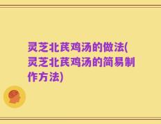 灵芝北芪鸡汤的做法(灵芝北芪鸡汤的简易制作方法)