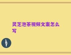 灵芝泡茶视频文案怎么写