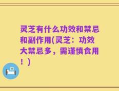 灵芝有什么功效和禁忌和副作用(灵芝：功效大禁忌多，需谨慎食用！)