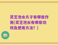 灵芝泡水方子有哪些作用(灵芝泡水有哪些功效及使用方法？)