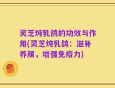 灵芝炖乳鸽的功效与作用(灵芝炖乳鸽：滋补养颜，增强免疫力)