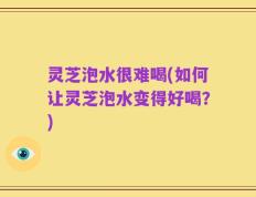 灵芝泡水很难喝(如何让灵芝泡水变得好喝？)