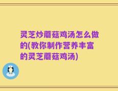 灵芝炒蘑菇鸡汤怎么做的(教你制作营养丰富的灵芝蘑菇鸡汤)