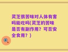 灵芝很苦味对人体有害吗能吃吗(灵芝的苦味是否有副作用？可否安全食用？)