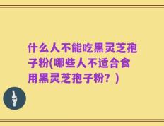 什么人不能吃黑灵芝孢子粉(哪些人不适合食用黑灵芝孢子粉？)