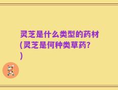 灵芝是什么类型的药材(灵芝是何种类草药？)