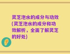 灵芝泡水的成分与功效(灵芝泡水的成分和功效解析，全面了解灵芝的好处)