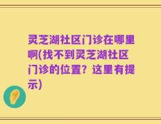 灵芝湖社区门诊在哪里啊(找不到灵芝湖社区门诊的位置？这里有提示)