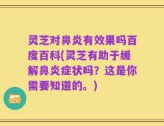 灵芝对鼻炎有效果吗百度百科(灵芝有助于缓解鼻炎症状吗？这是你需要知道的。)