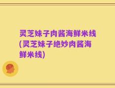 灵芝妹子肉酱海鲜米线(灵芝妹子绝妙肉酱海鲜米线)
