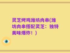 灵芝烤鸡潍坊肉串(潍坊肉串搭配灵芝：独特美味爆炸！)
