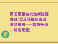 灵芝是否被批准新资源食品(灵芝获批新资源食品身份——功效升级，前途无量)
