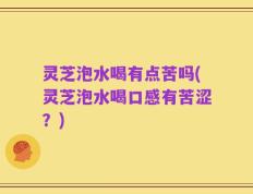 灵芝泡水喝有点苦吗(灵芝泡水喝口感有苦涩？)