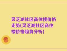 灵芝湖社区商住楼价格走势(灵芝湖社区商住楼价格趋势分析)