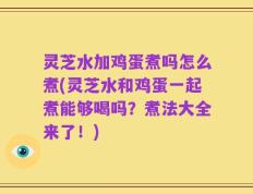 灵芝水加鸡蛋煮吗怎么煮(灵芝水和鸡蛋一起煮能够喝吗？煮法大全来了！)