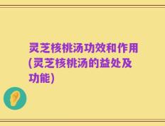 灵芝核桃汤功效和作用(灵芝核桃汤的益处及功能)