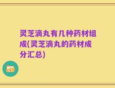 灵芝滴丸有几种药材组成(灵芝滴丸的药材成分汇总)